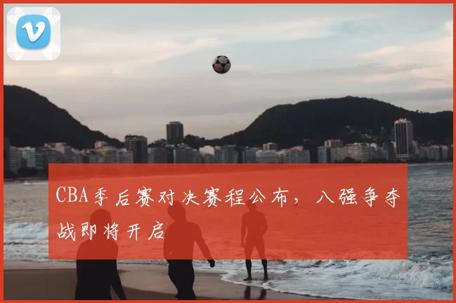 CBA季后赛对决赛程公布，八强争夺战即将开启