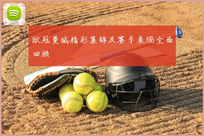 欧冠曼城精彩集锦及赛季表现全面回顾
