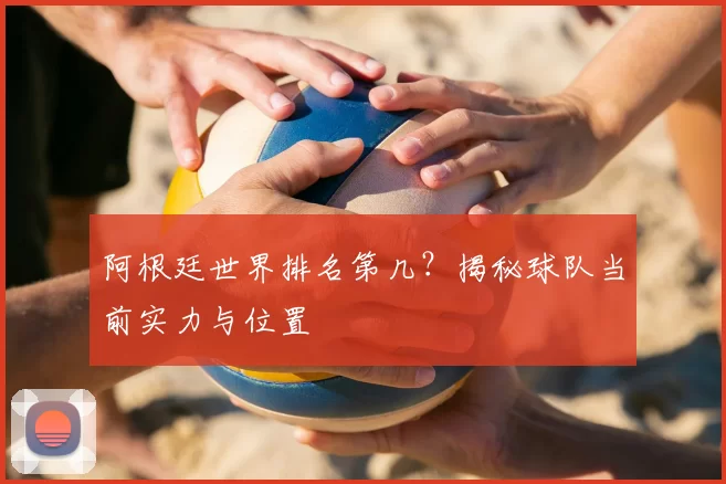 阿根廷世界排名第几？揭秘球队当前实力与位置