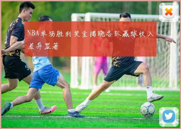 NBA单场胜利奖金揭晓各队赢球收入差异显著