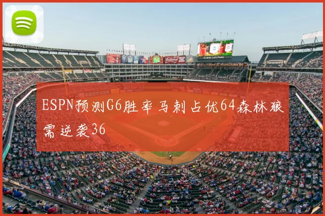 ESPN预测G6胜率马刺占优64森林狼需逆袭36