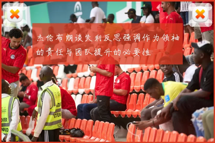 杰伦布朗谈失利反思强调作为领袖的责任与团队提升的必要性