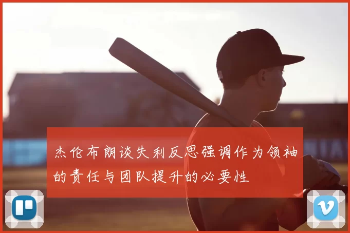 杰伦布朗谈失利反思强调作为领袖的责任与团队提升的必要性