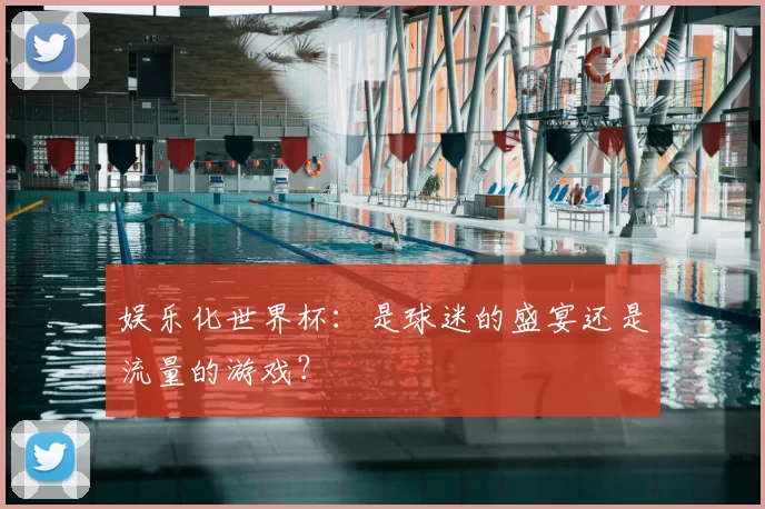 娱乐化世界杯:是球迷的盛宴还是流量的游戏?