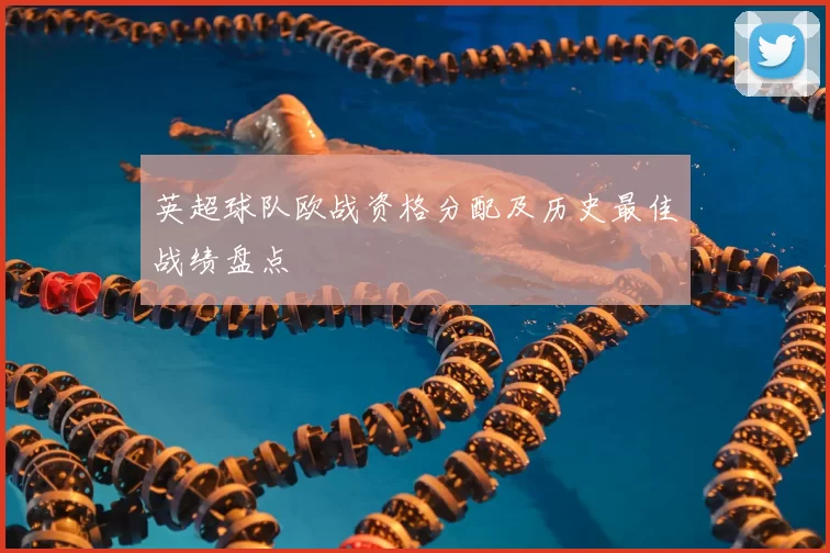 英超球队欧战资格分配及历史最佳战绩盘点