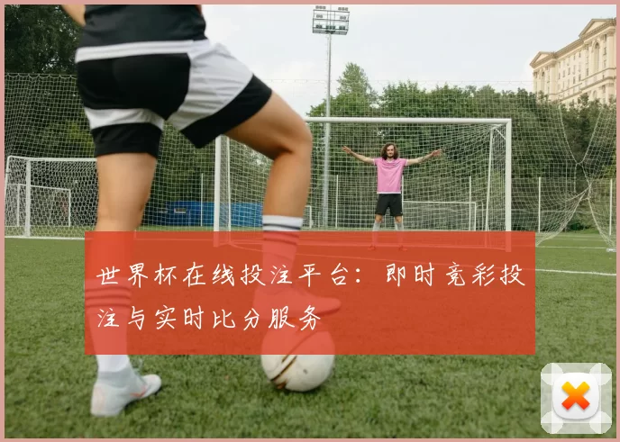 世界杯在线投注平台:即时竞彩投注与实时比分服务