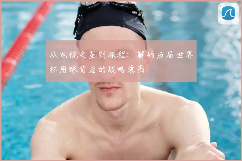 从电视之星到旅程:解码历届世界杯用球背后的战略意图