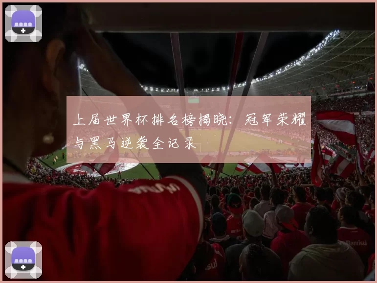 上届世界杯排名榜揭晓:冠军荣耀与黑马逆袭全记录