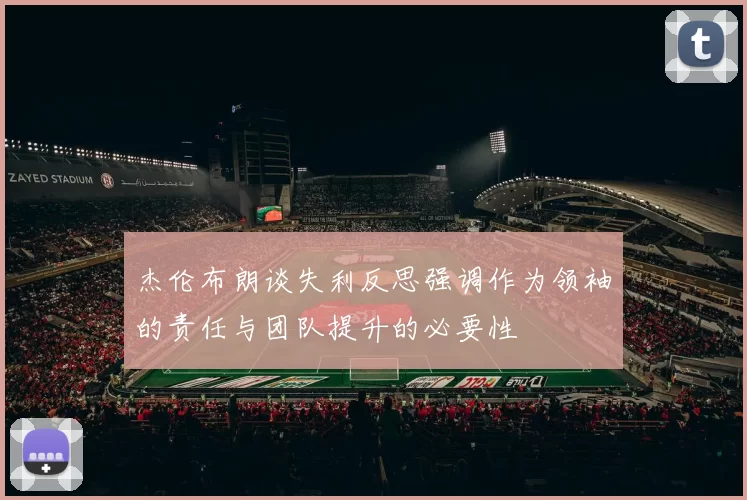 杰伦布朗谈失利反思强调作为领袖的责任与团队提升的必要性