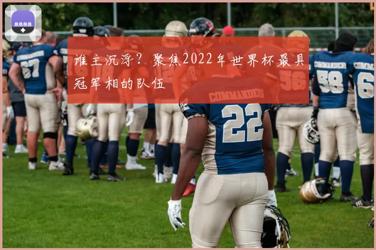 谁主沉浮?聚焦2022年世界杯最具冠军相的队伍