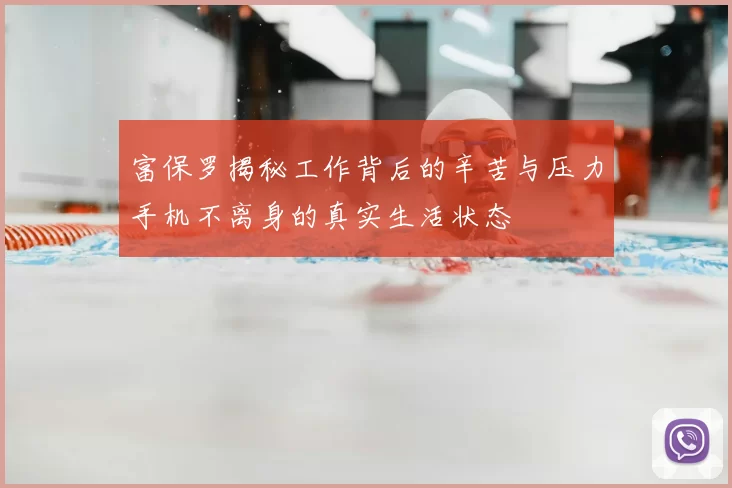 富保罗揭秘工作背后的辛苦与压力手机不离身的真实生活状态
