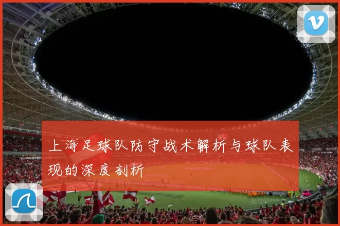 上海足球队防守战术解析与球队表现的深度剖析