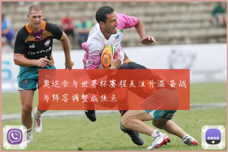 奥运会与世界杯赛程关注升温 备战与阵容调整成焦点
