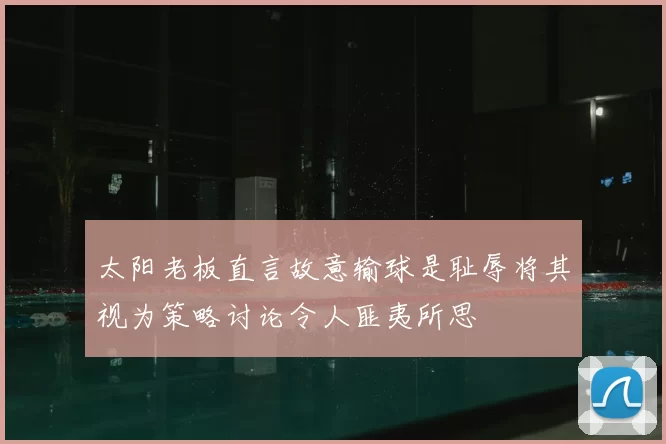 太阳老板直言故意输球是耻辱将其视为策略讨论令人匪夷所思