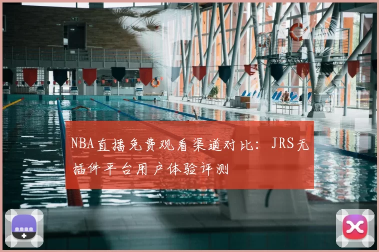 NBA直播免费观看渠道对比:JRS无插件平台用户体验评测
