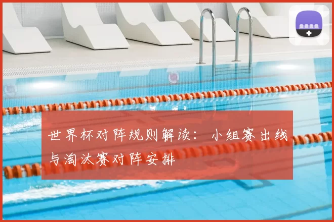 世界杯对阵规则解读：小组赛出线与淘汰赛对阵安排