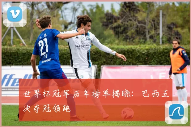 世界杯冠军历年榜单揭晓:巴西五次夺冠领跑