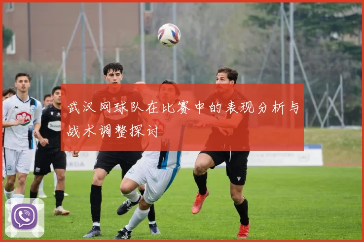 武汉网球队在比赛中的表现分析与战术调整探讨