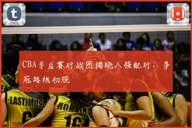 CBA季后赛对战图揭晓八强配对，争冠路线初现