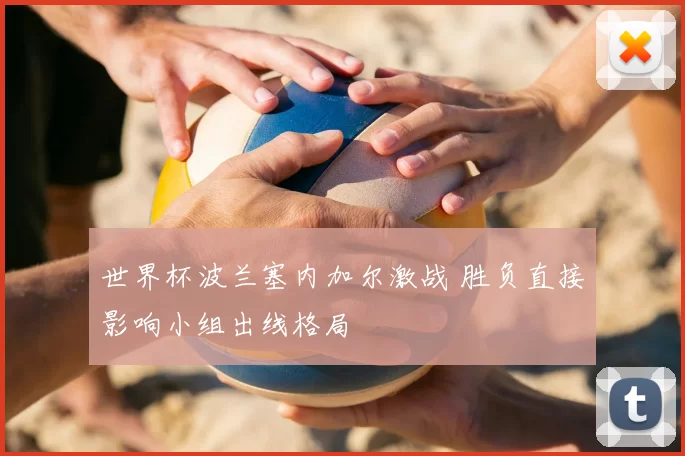 世界杯波兰塞内加尔激战 胜负直接影响小组出线格局