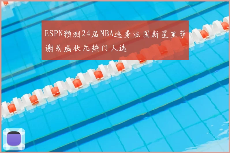 ESPN预测24届NBA选秀法国新星里萨谢或成状元热门人选