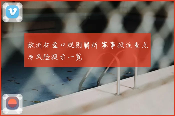 欧洲杯盘口规则解析 赛事投注重点与风险提示一览