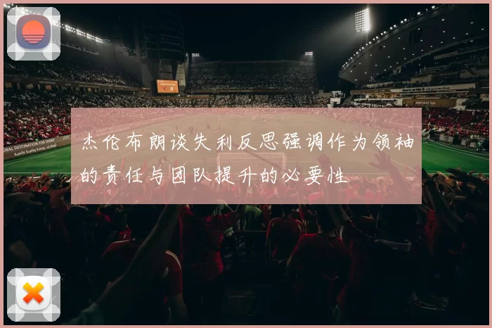 杰伦布朗谈失利反思强调作为领袖的责任与团队提升的必要性