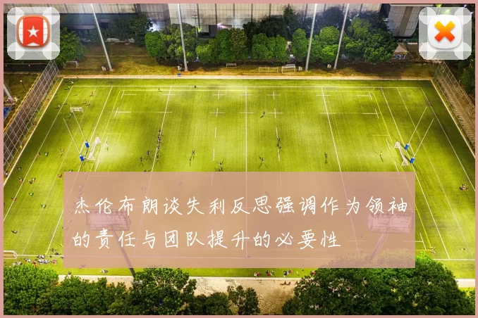杰伦布朗谈失利反思强调作为领袖的责任与团队提升的必要性