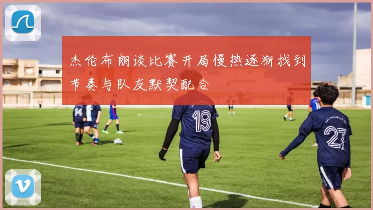 杰伦布朗谈比赛开局慢热逐渐找到节奏与队友默契配合