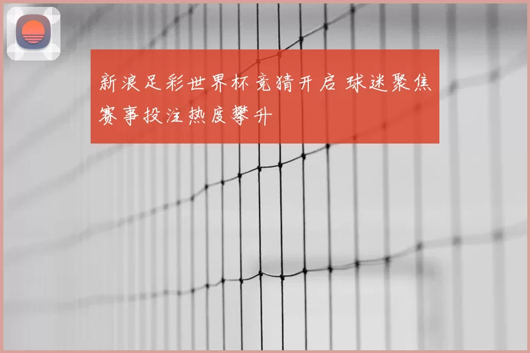 新浪足彩世界杯竞猜开启 球迷聚焦赛事投注热度攀升