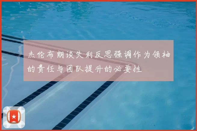 杰伦布朗谈失利反思强调作为领袖的责任与团队提升的必要性