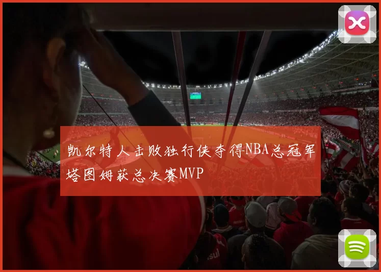 凯尔特人击败独行侠夺得NBA总冠军塔图姆获总决赛MVP