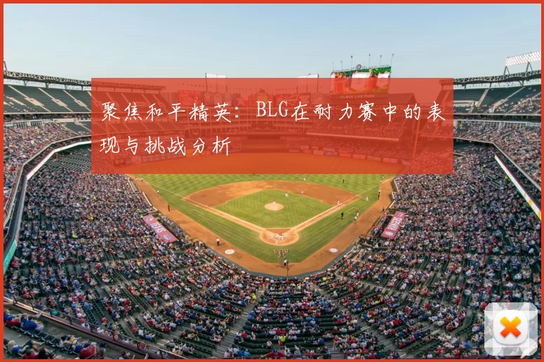 聚焦和平精英:BLG在耐力赛中的表现与挑战分析