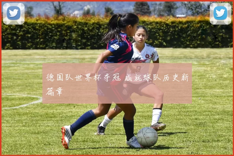 德国队世界杯夺冠 成就球队历史新篇章