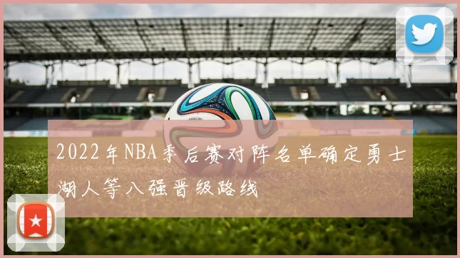 2022年NBA季后赛对阵名单确定勇士湖人等八强晋级路线